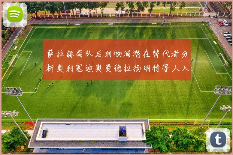萨拉赫离队后利物浦潜在替代者分析奥利塞迪奥曼德拉扬明特等人入选
