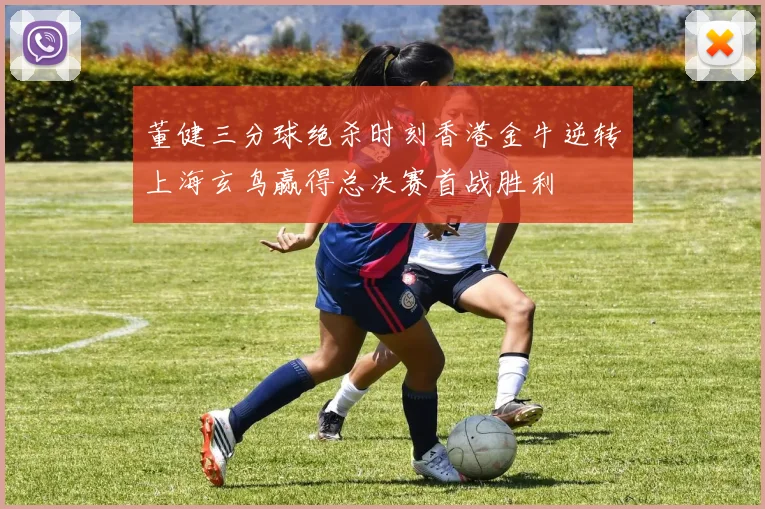 董健三分球绝杀时刻香港金牛逆转上海玄鸟赢得总决赛首战胜利