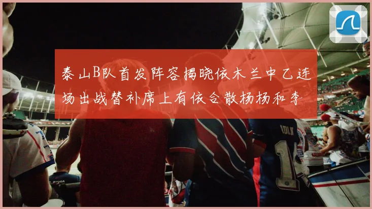 泰山B队首发阵容揭晓依木兰中乙连场出战替补席上有依合散杨杨和李钧鹏