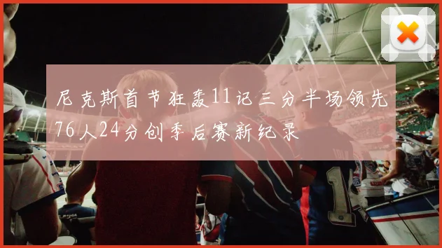 尼克斯首节狂轰11记三分半场领先76人24分创季后赛新纪录