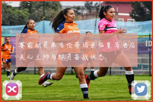 赛前动员弗洛伦蒂诺亲临皇马酒店关心主帅与球员备战状态