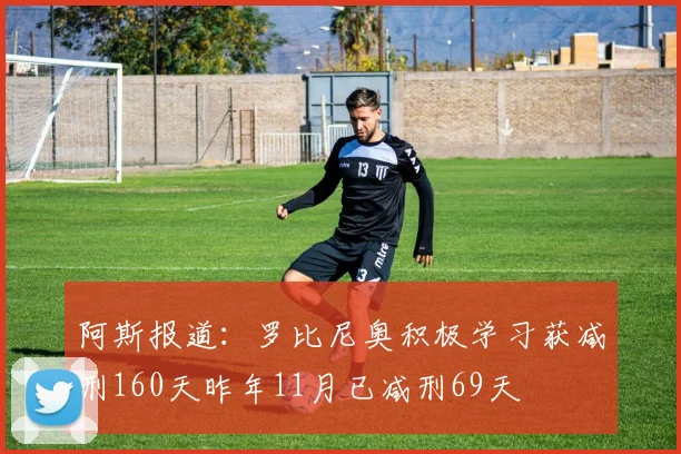 阿斯报道：罗比尼奥积极学习获减刑160天昨年11月已减刑69天