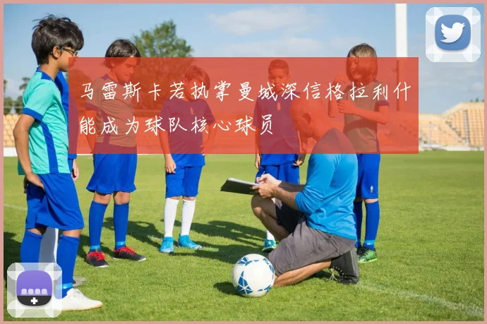 马雷斯卡若执掌曼城深信格拉利什能成为球队核心球员