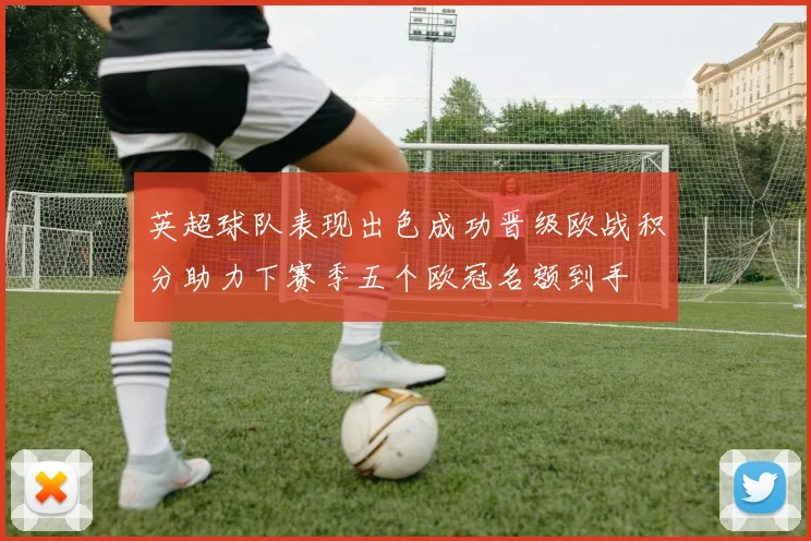 英超球队表现出色成功晋级欧战积分助力下赛季五个欧冠名额到手
