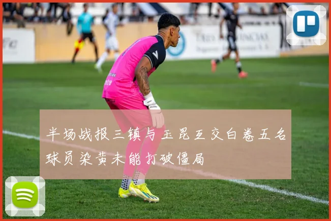 半场战报三镇与玉昆互交白卷五名球员染黄未能打破僵局