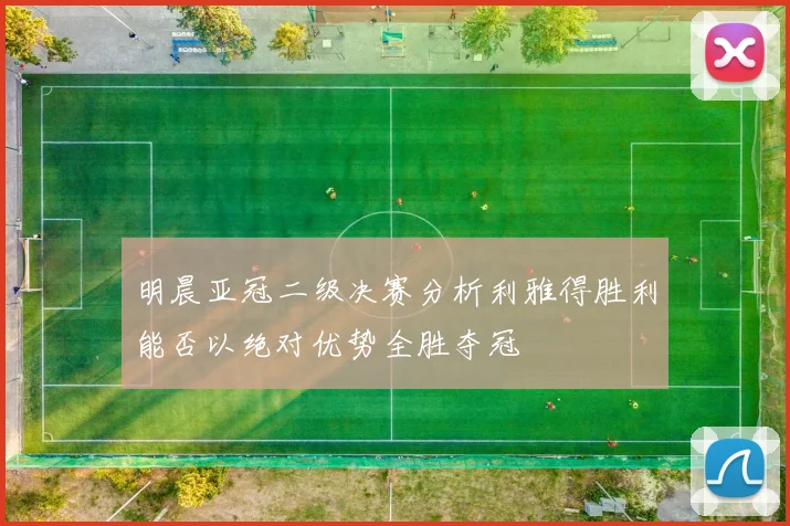 明晨亚冠二级决赛分析利雅得胜利能否以绝对优势全胜夺冠