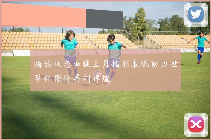 梅西状态回暖五月精彩表现助力世界杯期待再创辉煌
