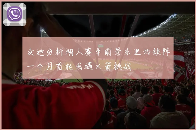 麦迪分析湖人赛季前景东里均缺阵一个月首轮或遇火箭挑战