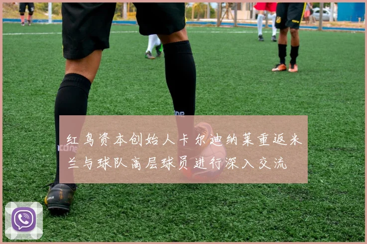 红鸟资本创始人卡尔迪纳莱重返米兰与球队高层球员进行深入交流