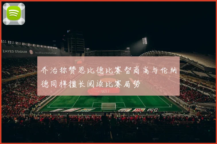 乔治称赞恩比德比赛智商高与伦纳德同样擅长阅读比赛局势