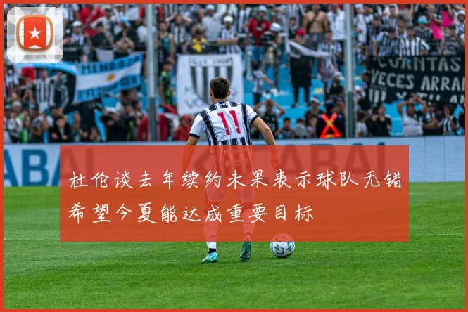 杜伦谈去年续约未果表示球队无错希望今夏能达成重要目标