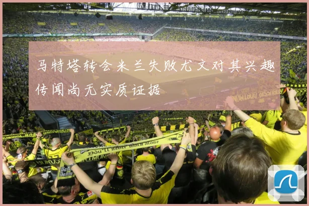 马特塔转会米兰失败尤文对其兴趣传闻尚无实质证据