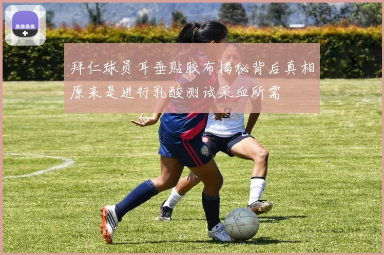 拜仁球员耳垂贴胶布揭秘背后真相原来是进行乳酸测试采血所需