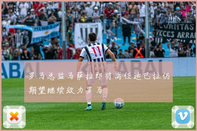 罗马总监马萨拉即将离任迪巴拉仍期望继续效力罗马
