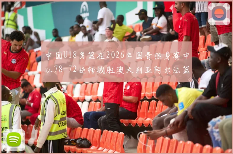 中国U18男篮在2026年国青热身赛中以78-72逆转战胜澳大利亚阿尔法篮球学院