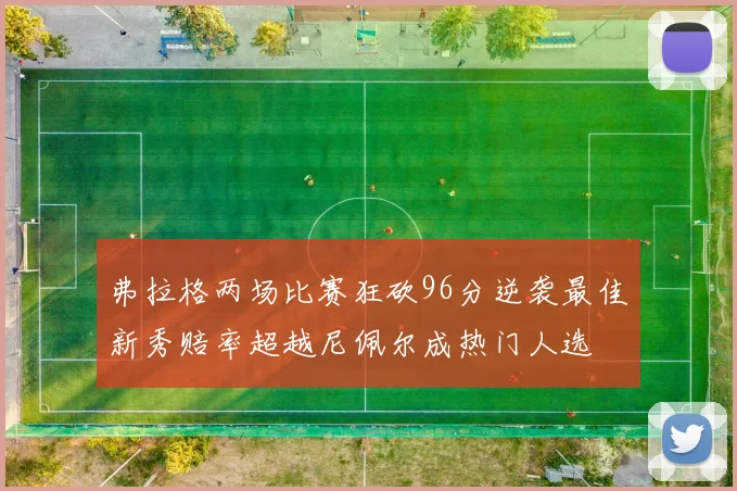 弗拉格两场比赛狂砍96分逆袭最佳新秀赔率超越尼佩尔成热门人选