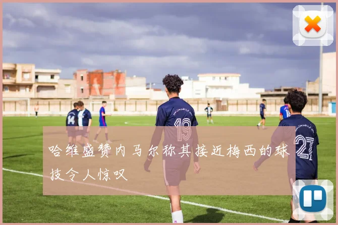 哈维盛赞内马尔称其接近梅西的球技令人惊叹