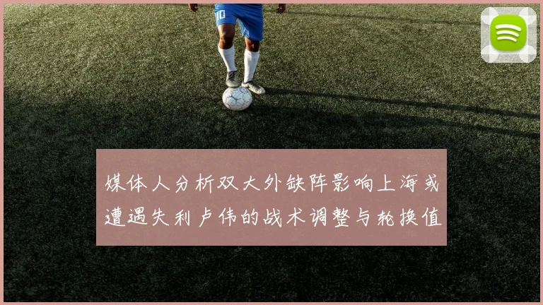 媒体人分析双大外缺阵影响上海或遭遇失利卢伟的战术调整与轮换值得肯定