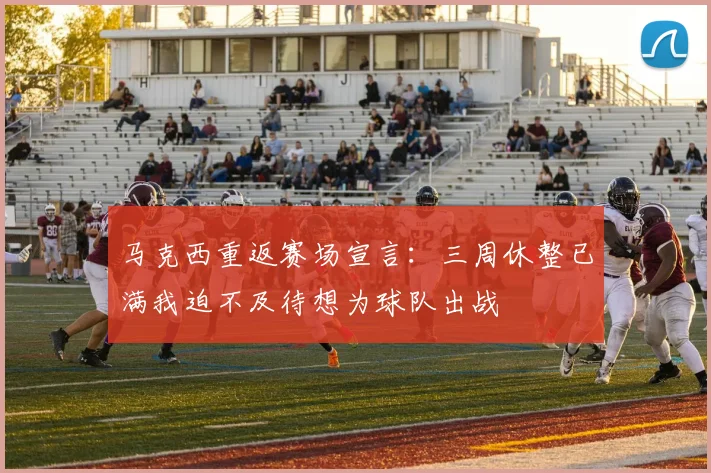 马克西重返赛场宣言：三周休整已满我迫不及待想为球队出战