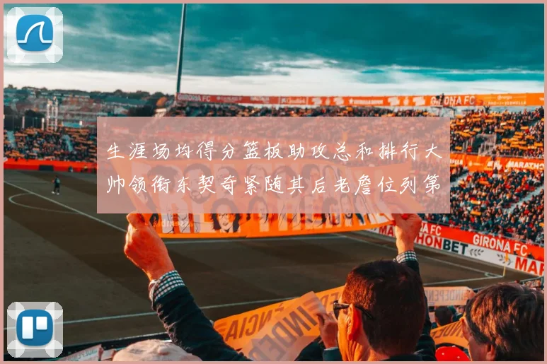 生涯场均得分篮板助攻总和排行大帅领衔东契奇紧随其后老詹位列第八