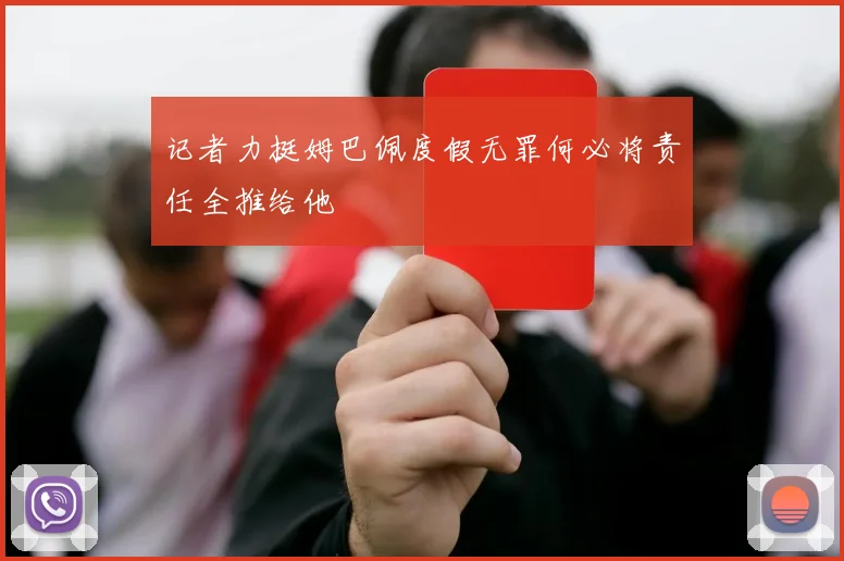 记者力挺姆巴佩度假无罪何必将责任全推给他
