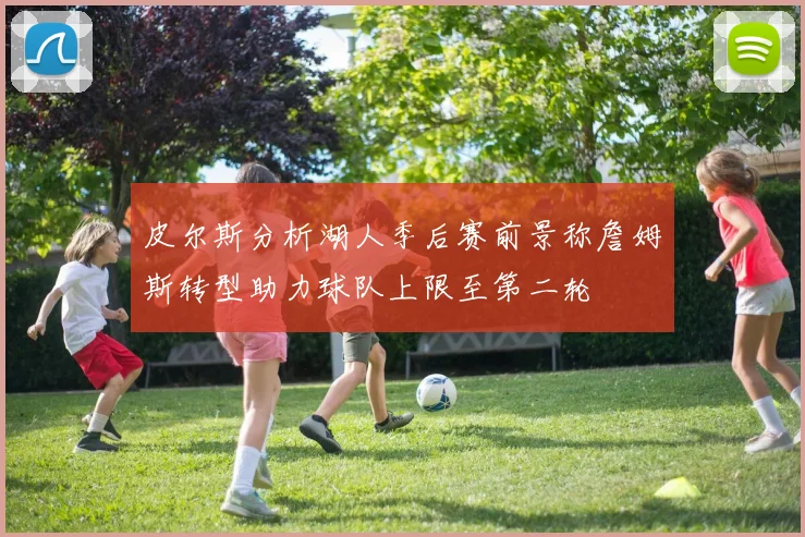 皮尔斯分析湖人季后赛前景称詹姆斯转型助力球队上限至第二轮