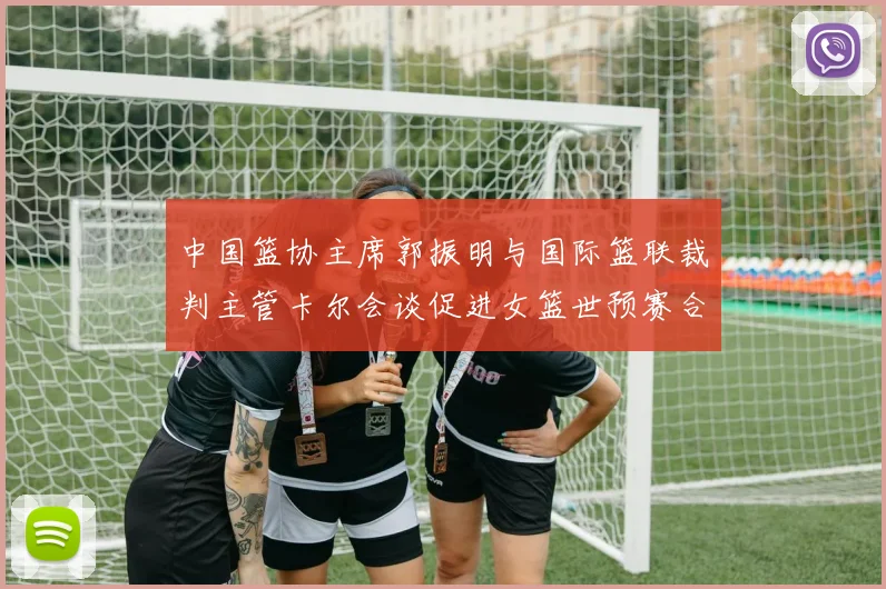 中国篮协主席郭振明与国际篮联裁判主管卡尔会谈促进女篮世预赛合作