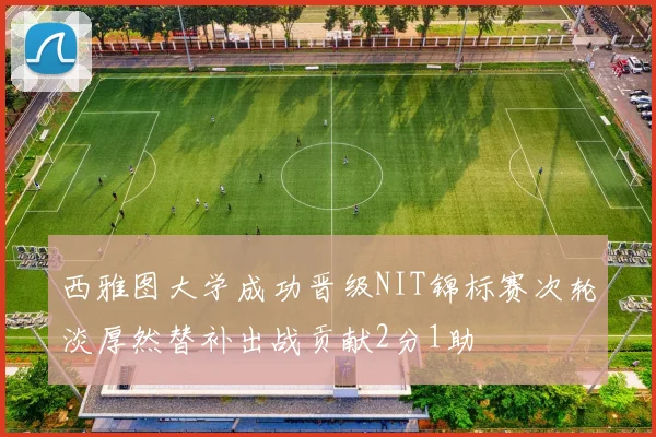 西雅图大学成功晋级NIT锦标赛次轮淡厚然替补出战贡献2分1助