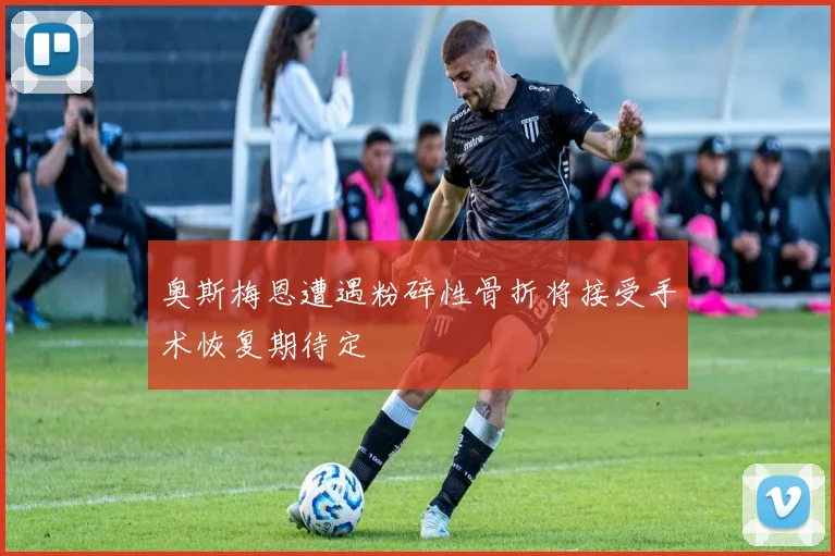 奥斯梅恩遭遇粉碎性骨折将接受手术恢复期待定