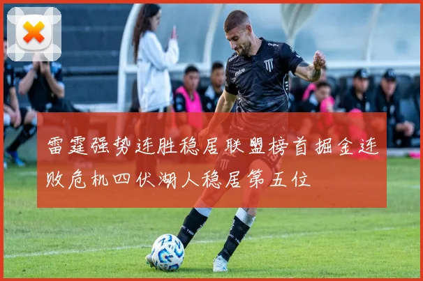 雷霆强势连胜稳居联盟榜首掘金连败危机四伏湖人稳居第五位