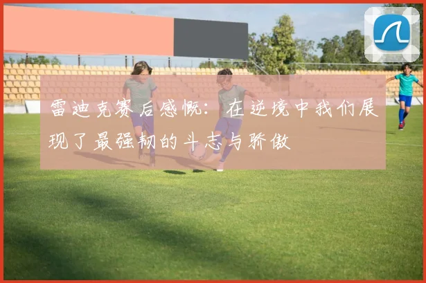 雷迪克赛后感慨:在逆境中我们展现了最强韧的斗志与骄傲