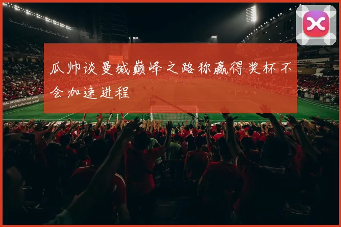瓜帅谈曼城巅峰之路称赢得奖杯不会加速进程