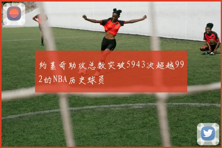 约基奇助攻总数突破5943次超越992的NBA历史球员