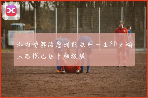 加内特解读詹姆斯放手一击50分湖人恐慌已达十级极限