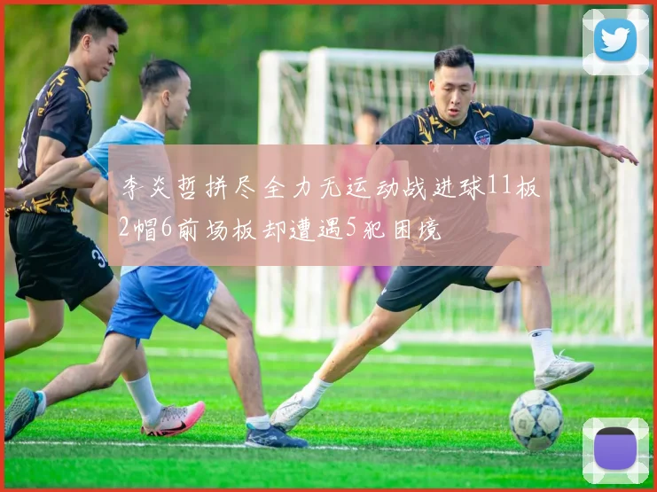 李炎哲拼尽全力无运动战进球11板2帽6前场板却遭遇5犯困境