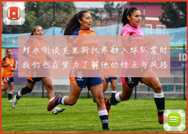 郑永刚谈克里斯托弗融入球队需时我们也在努力了解他的特点与风格