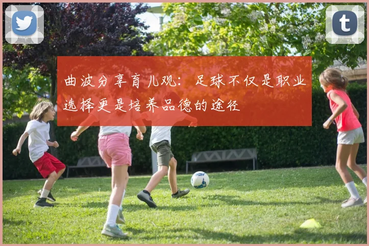 曲波分享育儿观：足球不仅是职业选择更是培养品德的途径