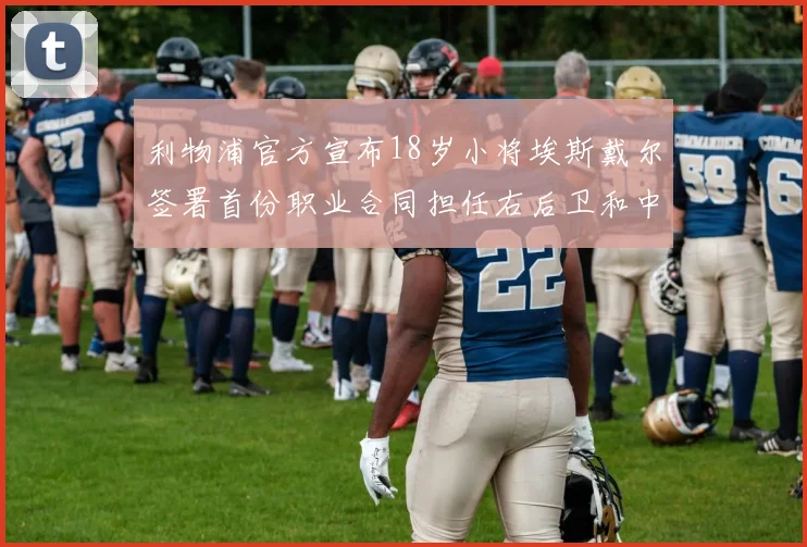 利物浦官方宣布18岁小将埃斯戴尔签署首份职业合同担任右后卫和中卫