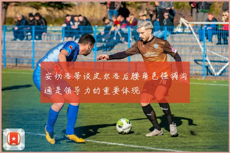 安切洛蒂谈皮尔洛后腰角色强调沟通是领导力的重要体现
