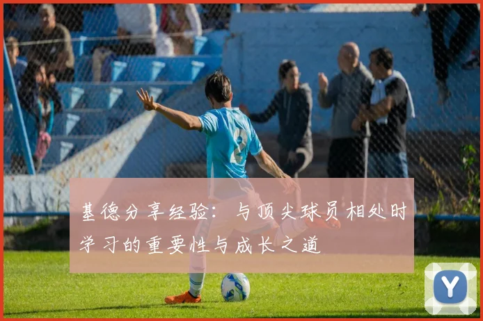 基德分享经验:与顶尖球员相处时学习的重要性与成长之道