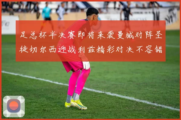 足总杯半决赛即将来袭曼城对阵圣徒切尔西迎战利兹精彩对决不容错过