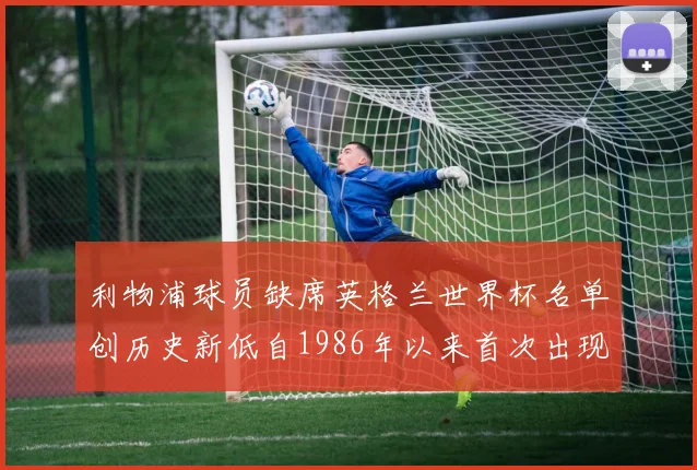利物浦球员缺席英格兰世界杯名单创历史新低自1986年以来首次出现