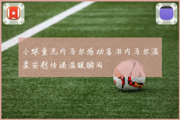 小球童见内马尔感动落泪内马尔温柔安慰传递温暖瞬间