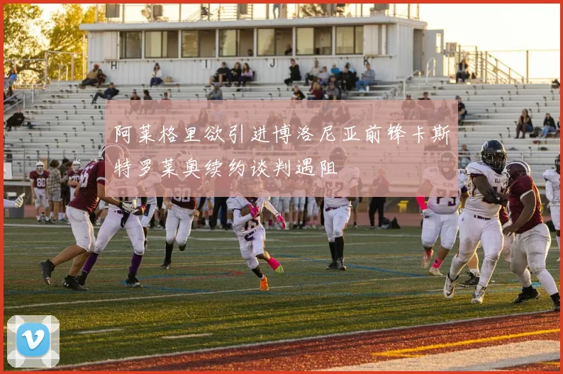 阿莱格里欲引进博洛尼亚前锋卡斯特罗莱奥续约谈判遇阻